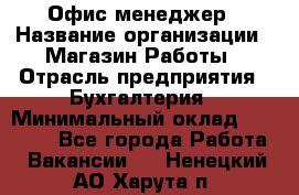 Офис-менеджер › Название организации ­ Магазин Работы › Отрасль предприятия ­ Бухгалтерия › Минимальный оклад ­ 20 000 - Все города Работа » Вакансии   . Ненецкий АО,Харута п.